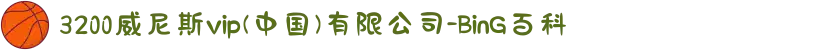 3200威尼斯vip(中国)有限公司-BinG百科